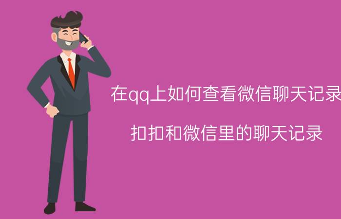 在qq上如何查看微信聊天记录 扣扣和微信里的聊天记录，多久会被系统自动删除？